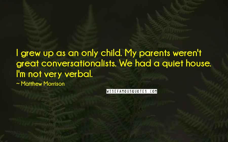 Matthew Morrison quotes: I grew up as an only child. My parents weren't great conversationalists. We had a quiet house. I'm not very verbal. Matthew Morrison quotes: I grew up as an only child. My parents weren't great conversationalists. We had a quiet house. I'm not very verbal.