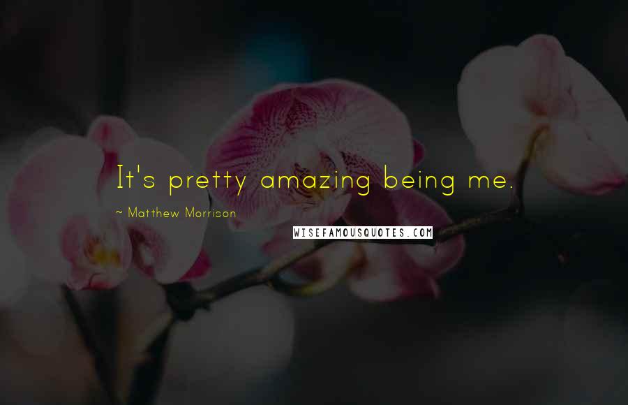 Matthew Morrison quotes: It's pretty amazing being me.