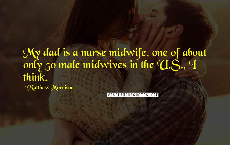 Matthew Morrison quotes: My dad is a nurse midwife, one of about only 50 male midwives in the U.S., I think.