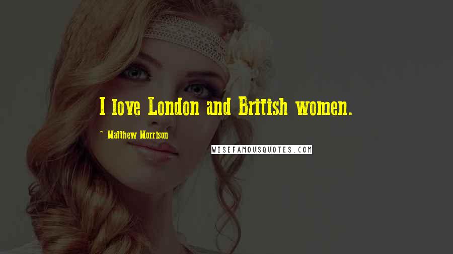 Matthew Morrison quotes: I love London and British women.