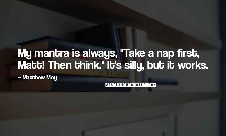 Matthew Moy quotes: My mantra is always, "Take a nap first, Matt! Then think." It's silly, but it works.