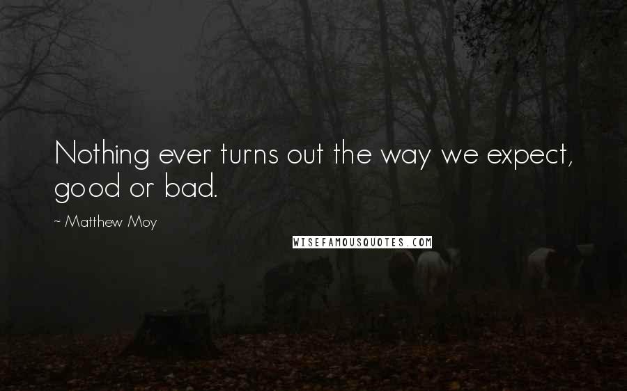 Matthew Moy quotes: Nothing ever turns out the way we expect, good or bad.
