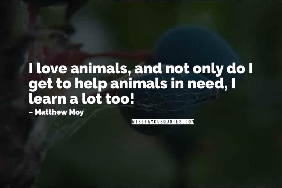 Matthew Moy quotes: I love animals, and not only do I get to help animals in need, I learn a lot too!