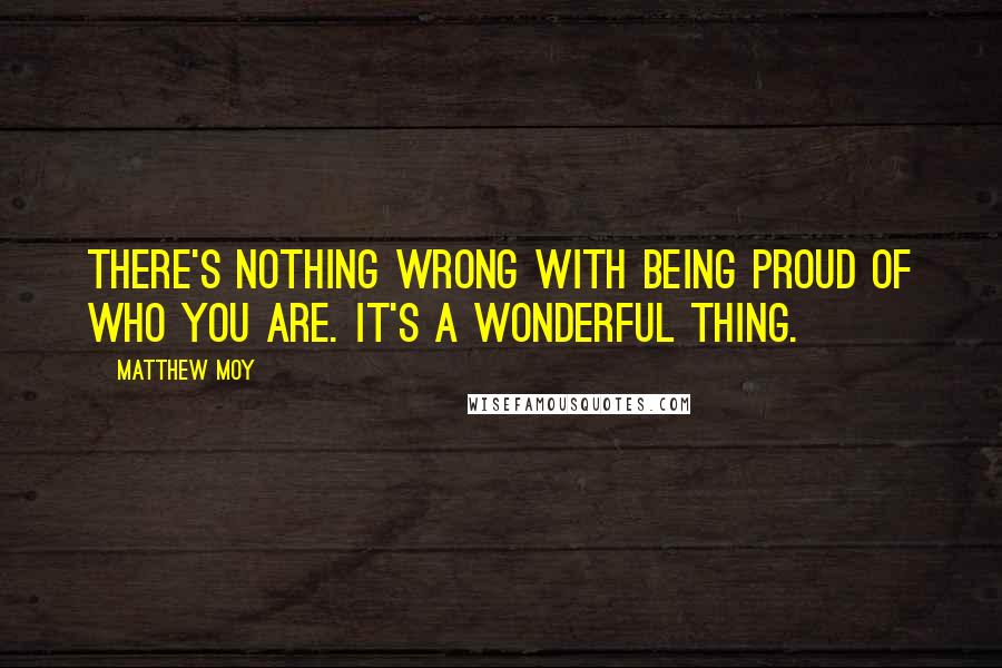 Matthew Moy quotes: There's nothing wrong with being proud of who you are. It's a wonderful thing.