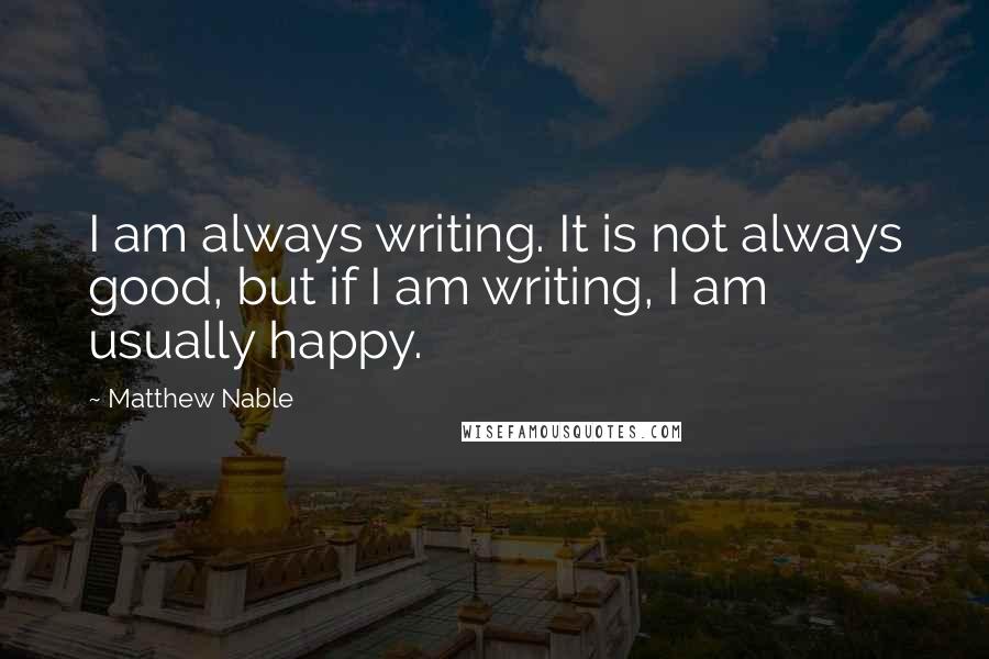 Matthew Nable quotes: I am always writing. It is not always good, but if I am writing, I am usually happy.