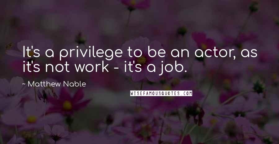Matthew Nable quotes: It's a privilege to be an actor, as it's not work - it's a job.