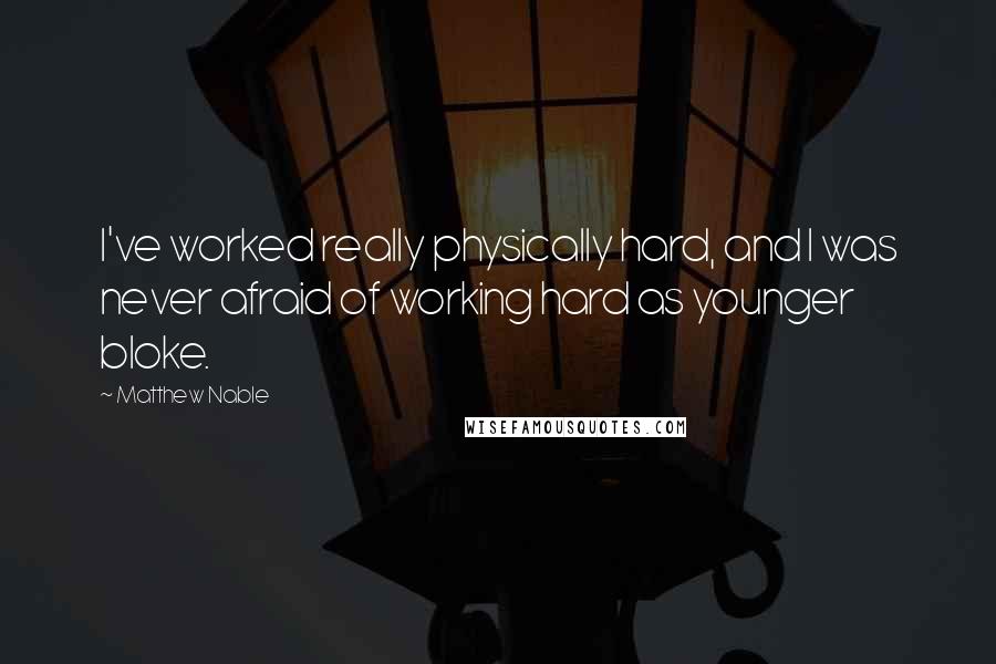 Matthew Nable quotes: I've worked really physically hard, and I was never afraid of working hard as younger bloke.