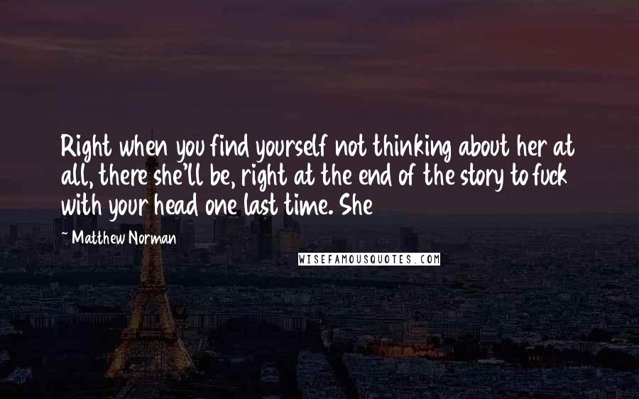 Matthew Norman quotes: Right when you find yourself not thinking about her at all, there she'll be, right at the end of the story to fuck with your head one last time. She