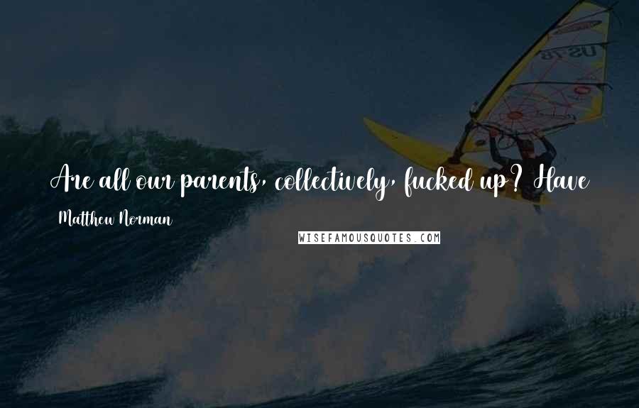 Matthew Norman quotes: Are all our parents, collectively, fucked up? Have they always been fucked up, and it just takes us until our own adulthood to figure that out? "I