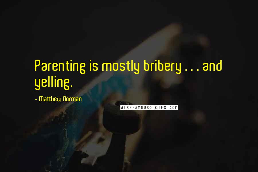 Matthew Norman quotes: Parenting is mostly bribery . . . and yelling.