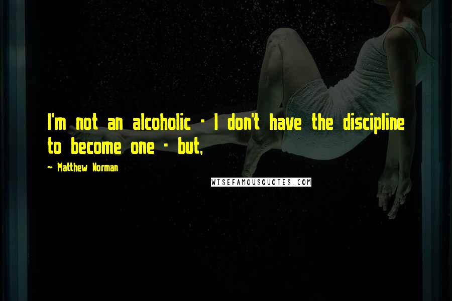 Matthew Norman quotes: I'm not an alcoholic - I don't have the discipline to become one - but,