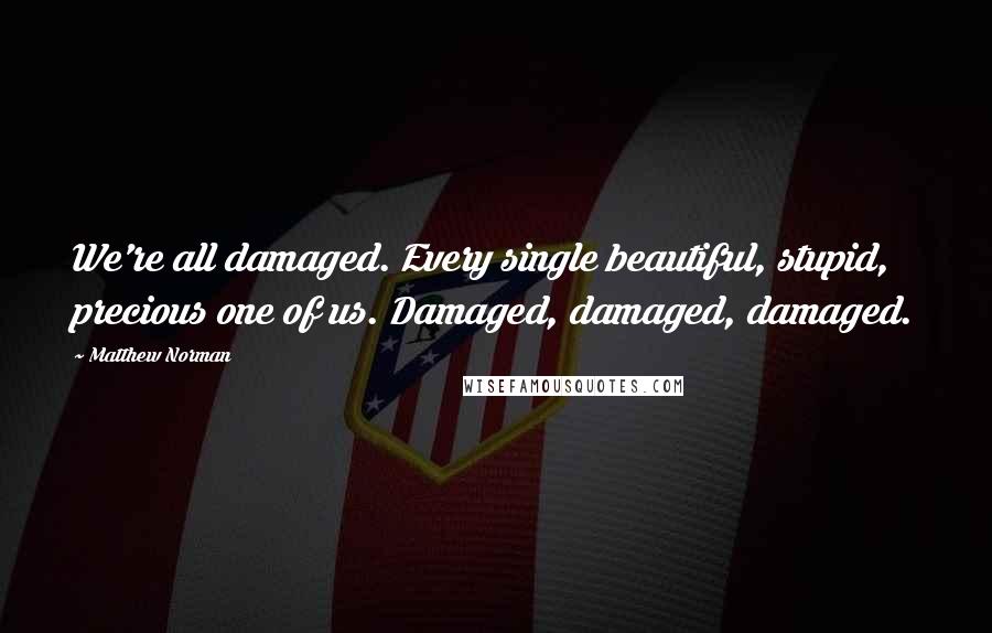 Matthew Norman quotes: We're all damaged. Every single beautiful, stupid, precious one of us. Damaged, damaged, damaged.