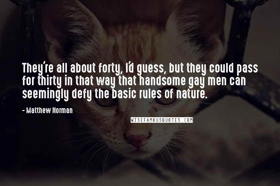 Matthew Norman quotes: They're all about forty, I'd guess, but they could pass for thirty in that way that handsome gay men can seemingly defy the basic rules of nature.