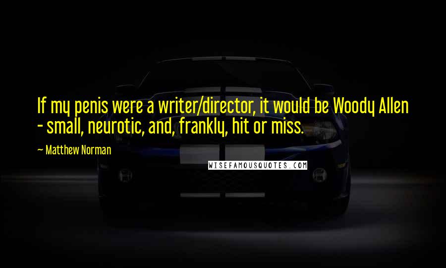 Matthew Norman quotes: If my penis were a writer/director, it would be Woody Allen - small, neurotic, and, frankly, hit or miss.