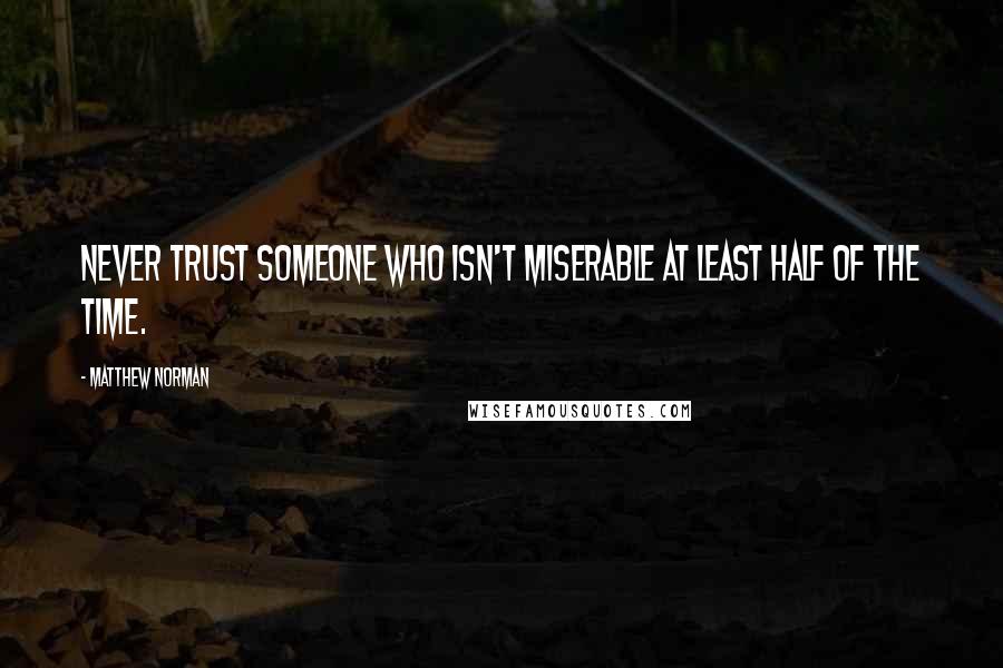 Matthew Norman quotes: Never trust someone who isn't miserable at least half of the time.