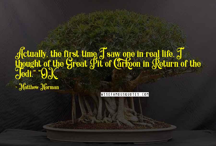 Matthew Norman quotes: Actually, the first time I saw one in real life, I thought of the Great Pit of Carkoon in Return of the Jedi." "OK, Matthew Norman quotes: Actually, the first time I saw one in real life, I thought of the Great Pit of Carkoon in Return of the Jedi." "OK,