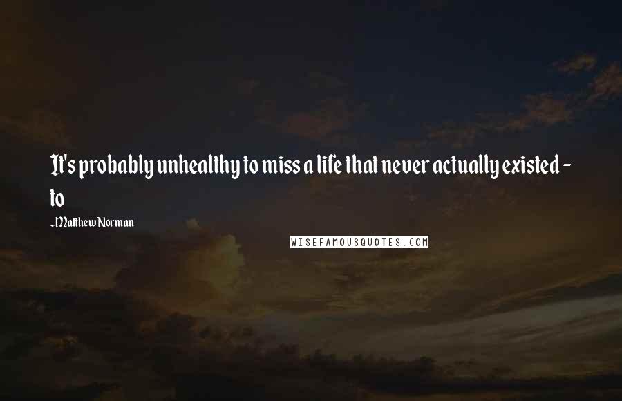 Matthew Norman quotes: It's probably unhealthy to miss a life that never actually existed - to