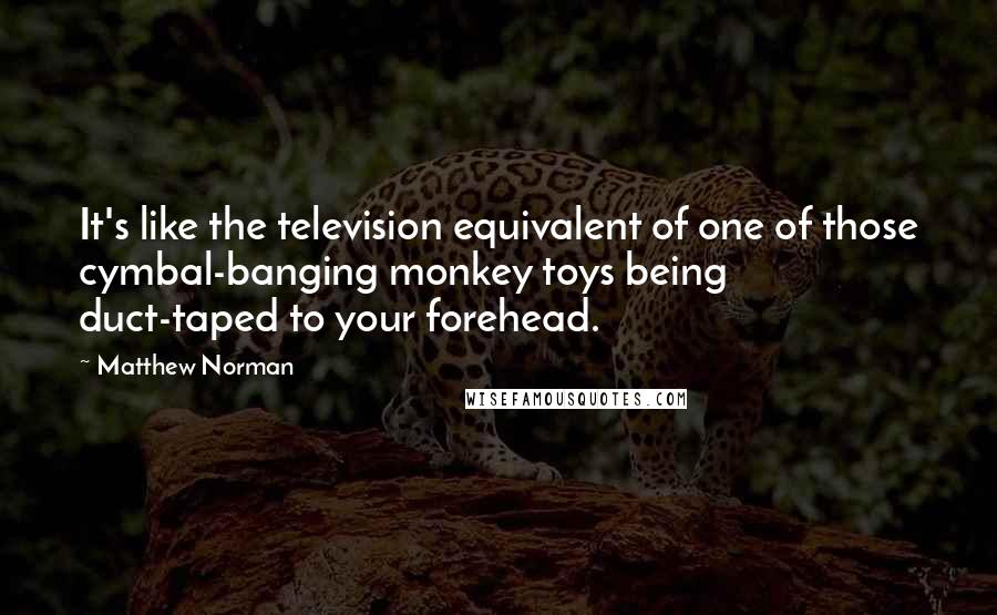 Matthew Norman quotes: It's like the television equivalent of one of those cymbal-banging monkey toys being duct-taped to your forehead.