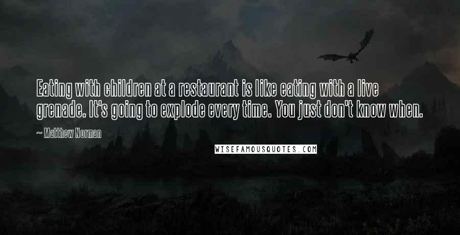 Matthew Norman quotes: Eating with children at a restaurant is like eating with a live grenade. It's going to explode every time. You just don't know when.