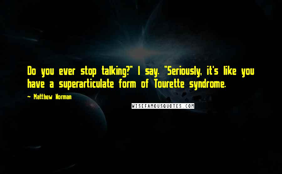 Matthew Norman quotes: Do you ever stop talking?" I say. "Seriously, it's like you have a superarticulate form of Tourette syndrome.