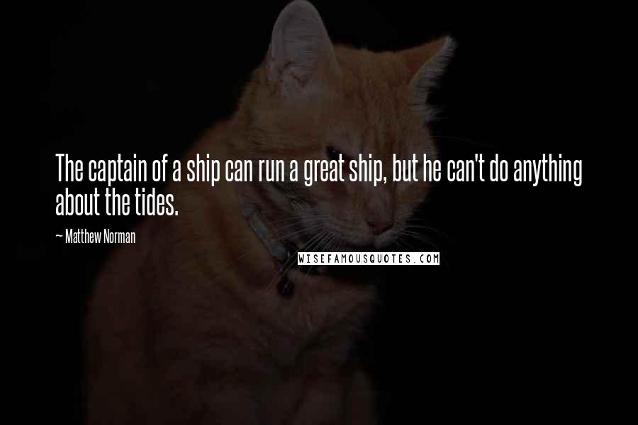 Matthew Norman quotes: The captain of a ship can run a great ship, but he can't do anything about the tides.