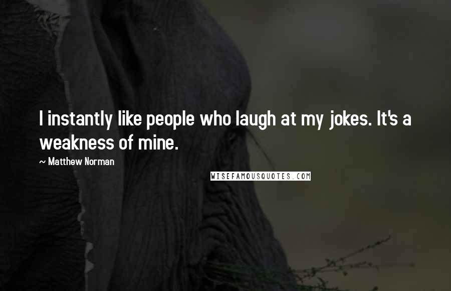 Matthew Norman quotes: I instantly like people who laugh at my jokes. It's a weakness of mine.