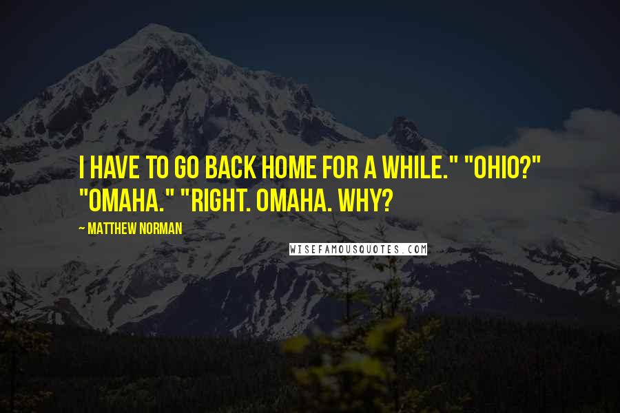 Matthew Norman quotes: I have to go back home for a while." "Ohio?" "Omaha." "Right. Omaha. Why?