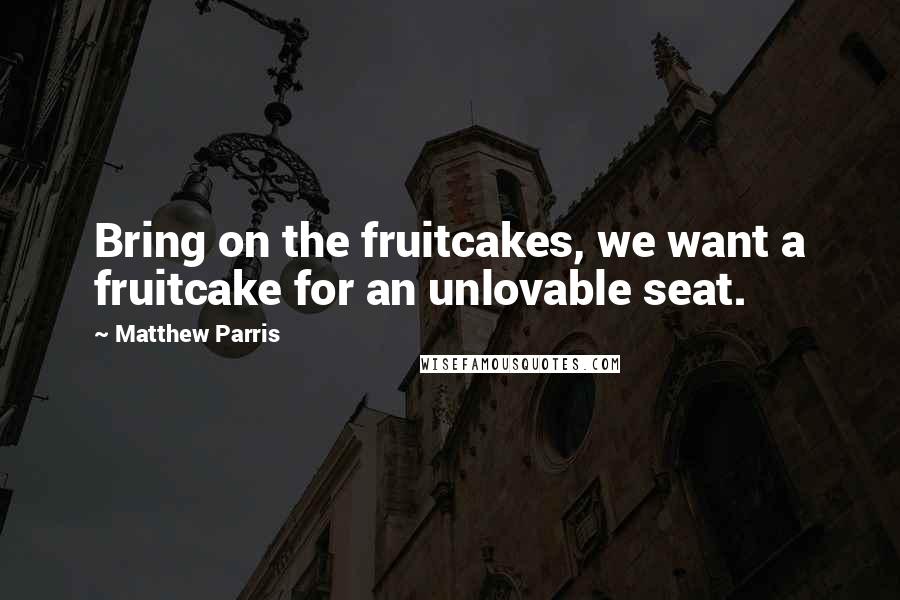 Matthew Parris quotes: Bring on the fruitcakes, we want a fruitcake for an unlovable seat.