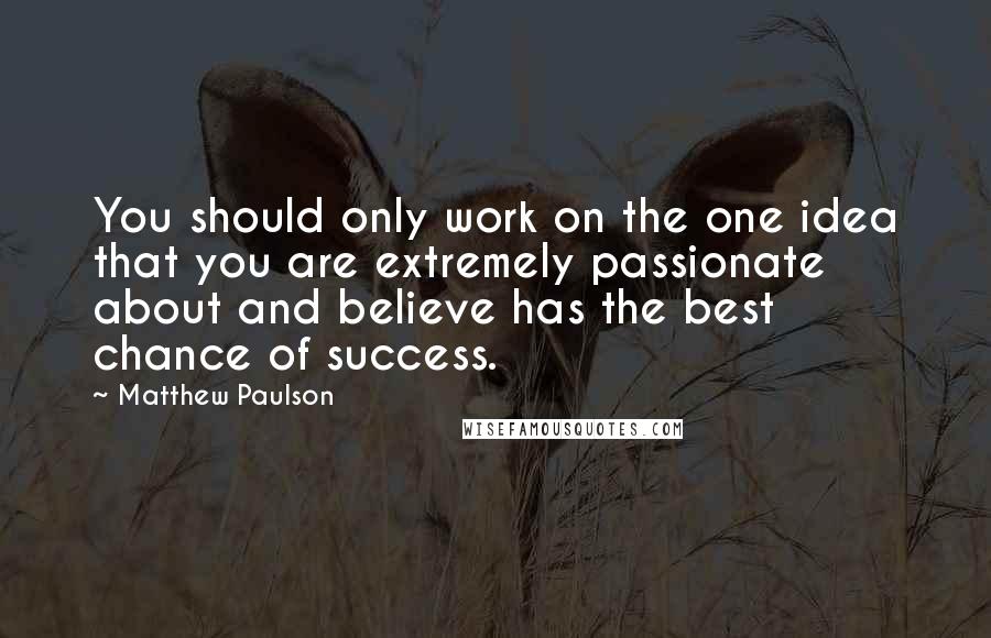 Matthew Paulson quotes: You should only work on the one idea that you are extremely passionate about and believe has the best chance of success.