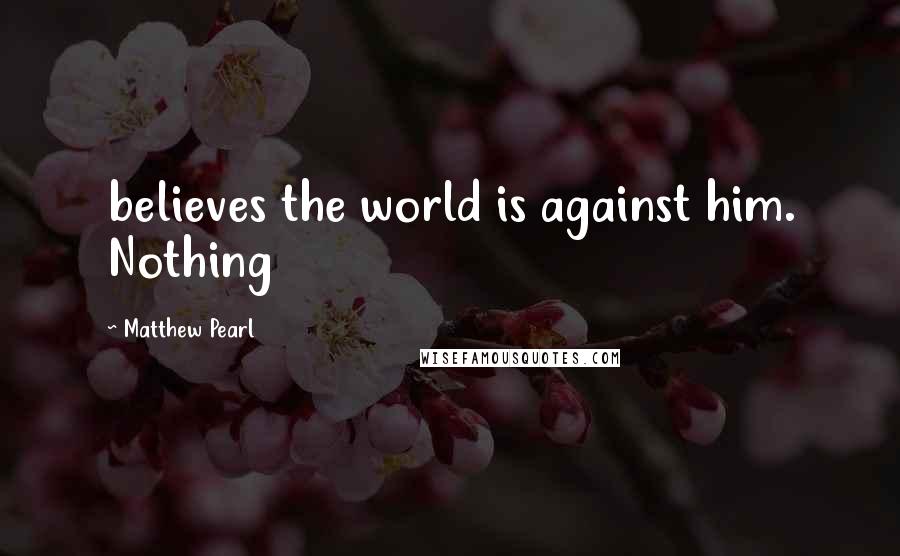 Matthew Pearl quotes: believes the world is against him. Nothing