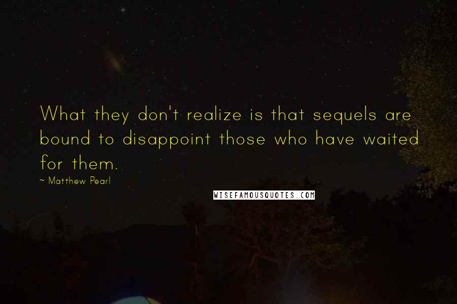 Matthew Pearl quotes: What they don't realize is that sequels are bound to disappoint those who have waited for them.