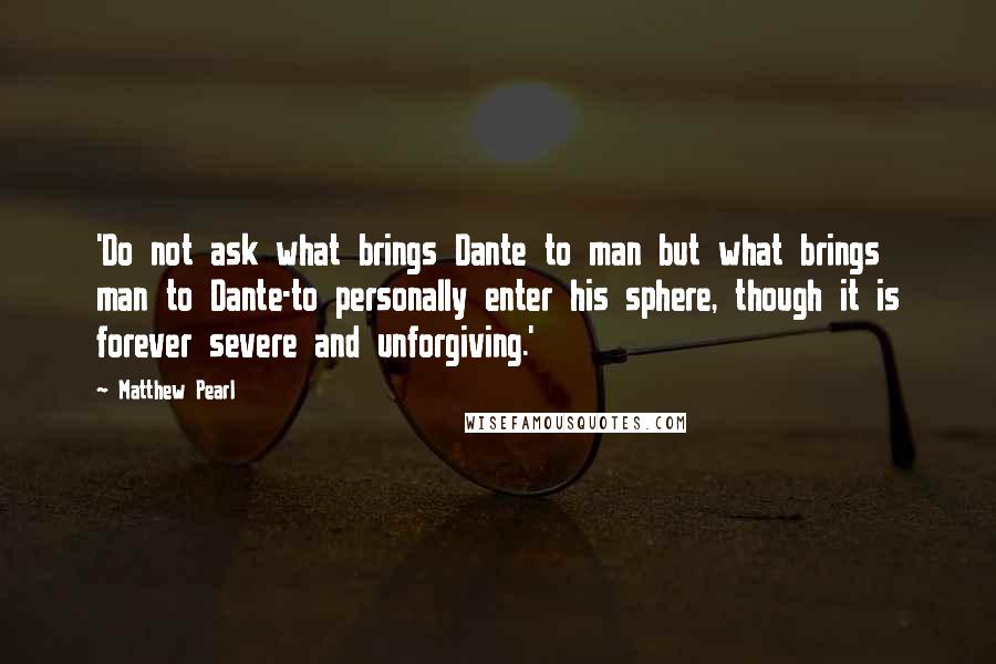 Matthew Pearl quotes: 'Do not ask what brings Dante to man but what brings man to Dante-to personally enter his sphere, though it is forever severe and unforgiving.'