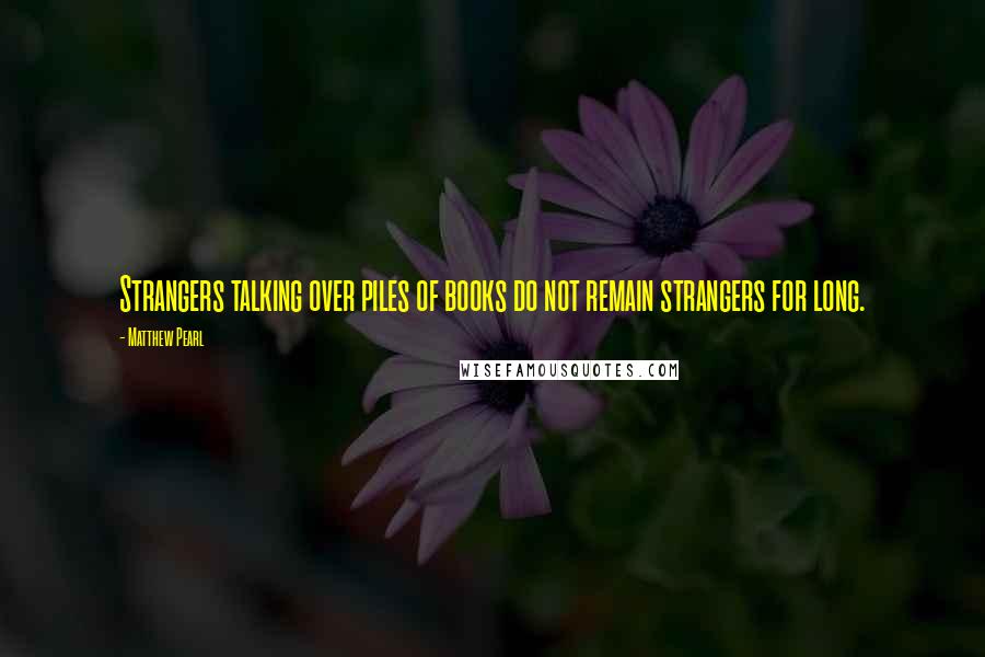 Matthew Pearl quotes: Strangers talking over piles of books do not remain strangers for long.