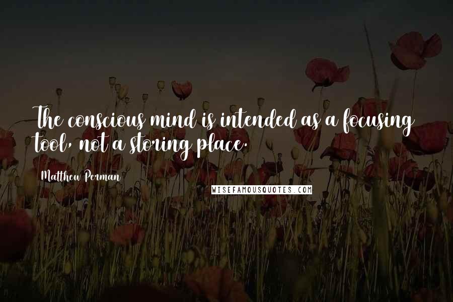 Matthew Perman quotes: The conscious mind is intended as a focusing tool, not a storing place.