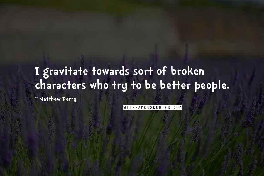 Matthew Perry quotes: I gravitate towards sort of broken characters who try to be better people.