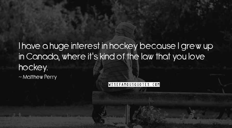Matthew Perry quotes: I have a huge interest in hockey because I grew up in Canada, where it's kind of the law that you love hockey.