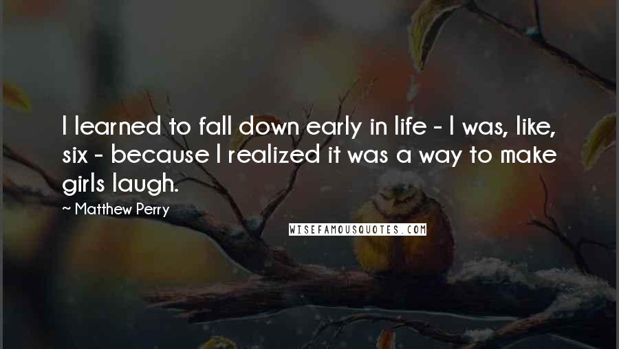 Matthew Perry quotes: I learned to fall down early in life - I was, like, six - because I realized it was a way to make girls laugh.