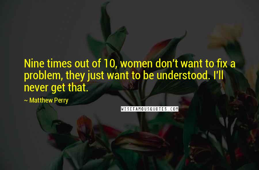 Matthew Perry quotes: Nine times out of 10, women don't want to fix a problem, they just want to be understood. I'll never get that.