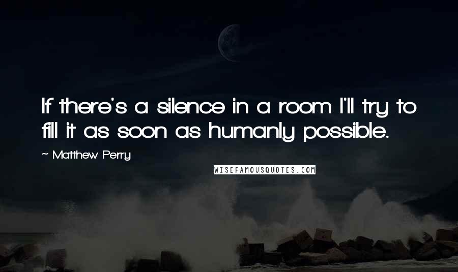 Matthew Perry quotes: If there's a silence in a room I'll try to fill it as soon as humanly possible.