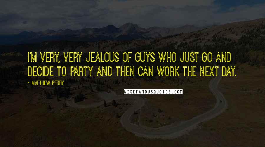 Matthew Perry quotes: I'm very, very jealous of guys who just go and decide to party and then can work the next day.