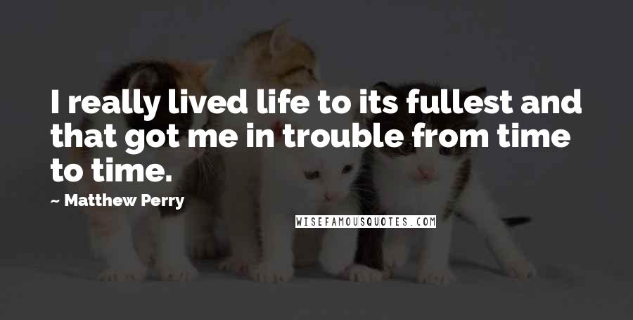 Matthew Perry quotes: I really lived life to its fullest and that got me in trouble from time to time.