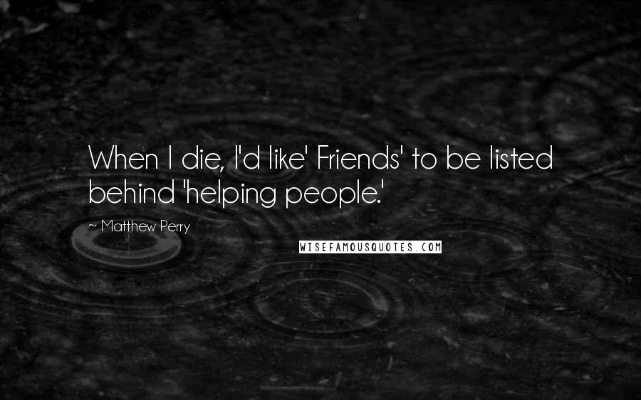 Matthew Perry quotes: When I die, I'd like' Friends' to be listed behind 'helping people.'