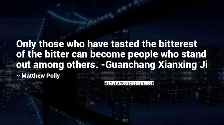 Matthew Polly quotes: Only those who have tasted the bitterest of the bitter can become people who stand out among others. -Guanchang Xianxing Ji Matthew Polly quotes: Only those who have tasted the bitterest of the bitter can become people who stand out among others. -Guanchang Xianxing Ji