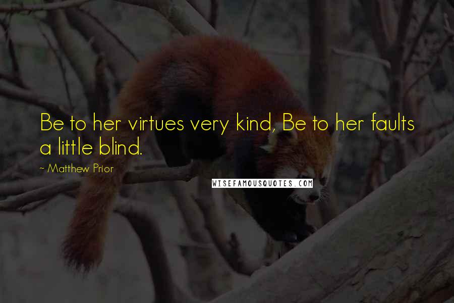 Matthew Prior quotes: Be to her virtues very kind, Be to her faults a little blind.