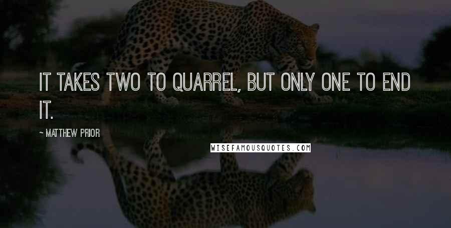Matthew Prior quotes: It takes two to quarrel, but only one to end it.