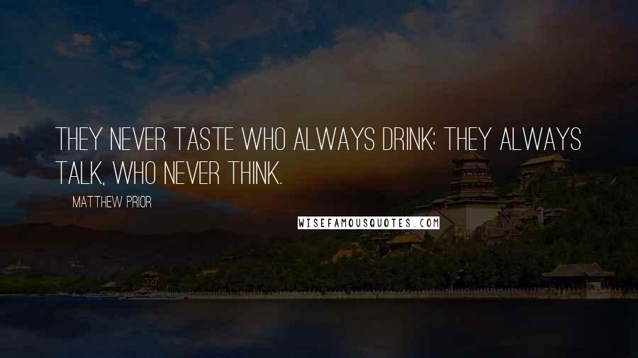 Matthew Prior quotes: They never taste who always drink: They always talk, who never think.