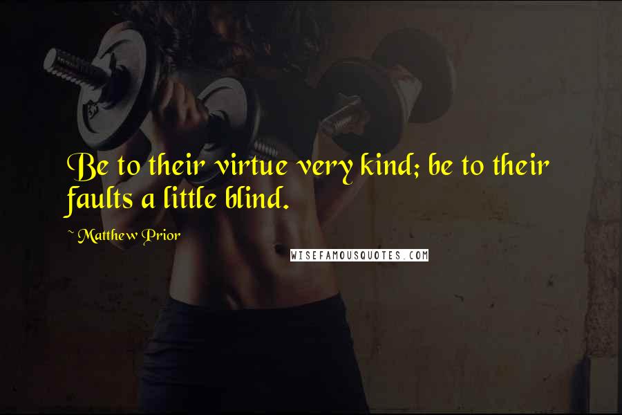 Matthew Prior quotes: Be to their virtue very kind; be to their faults a little blind.