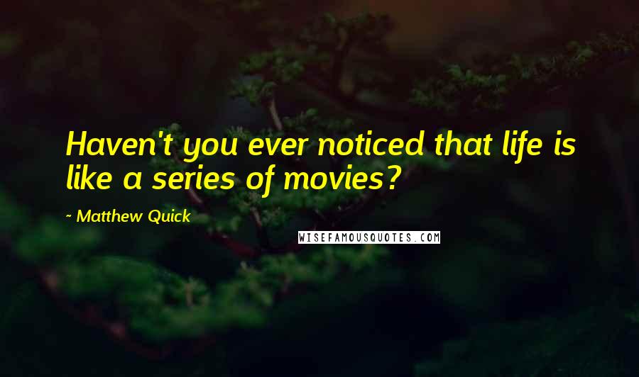 Matthew Quick quotes: Haven't you ever noticed that life is like a series of movies?