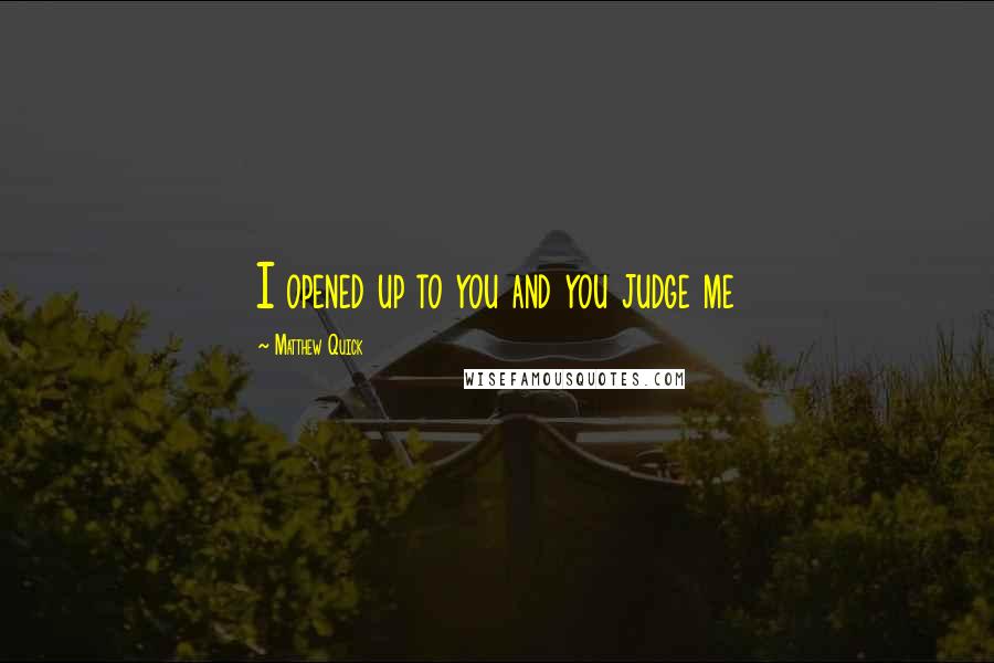 Matthew Quick quotes: I opened up to you and you judge me