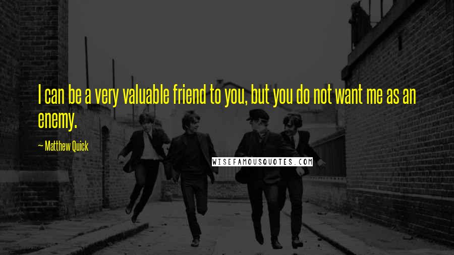 Matthew Quick quotes: I can be a very valuable friend to you, but you do not want me as an enemy.